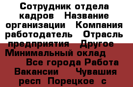 Сотрудник отдела кадров › Название организации ­ Компания-работодатель › Отрасль предприятия ­ Другое › Минимальный оклад ­ 23 000 - Все города Работа » Вакансии   . Чувашия респ.,Порецкое. с.